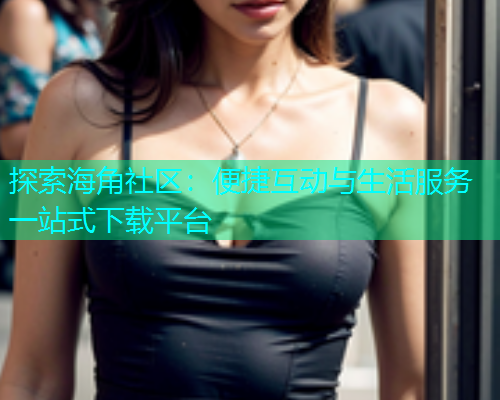 探索海角社区：便捷互动与生活服务一站式下载平台  第2张