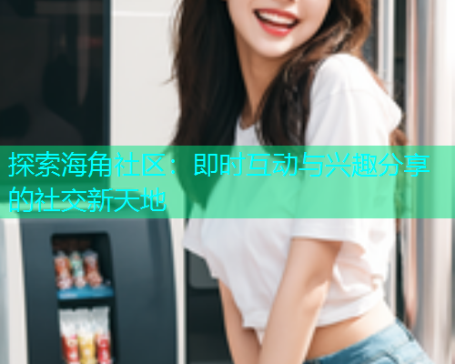 探索海角社区：即时互动与兴趣分享的社交新天地  第1张