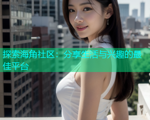 探索海角社区：分享生活与兴趣的最佳平台  第2张