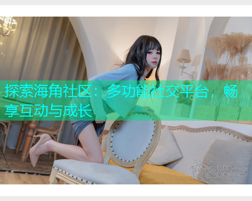 探索海角社区：多功能社交平台，畅享互动与成长  第1张