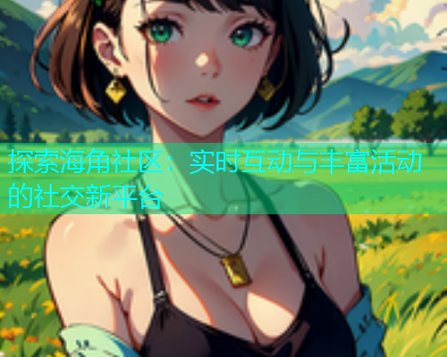 探索海角社区：实时互动与丰富活动的社交新平台  第1张
