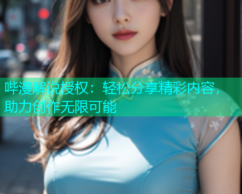 哔漫解说授权：轻松分享精彩内容，助力创作无限可能  第2张