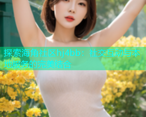探索海角社区hj4bb：社交互动与本地服务的完美结合  第1张