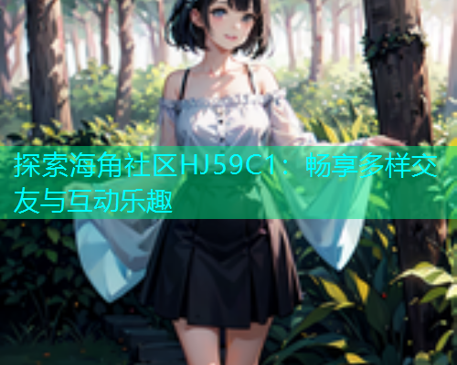 探索海角社区HJ59C1：畅享多样交友与互动乐趣  第1张