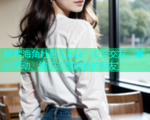 探索海角社区hjb5a：安全交友、即时互动、结识志同道合的朋友  第1张