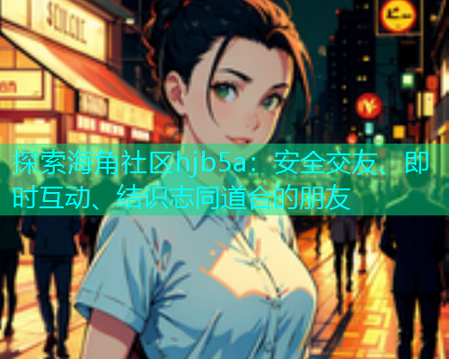探索海角社区hjb5a：安全交友、即时互动、结识志同道合的朋友  第2张
