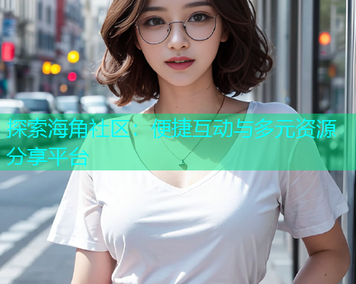 探索海角社区：便捷互动与多元资源分享平台  第1张