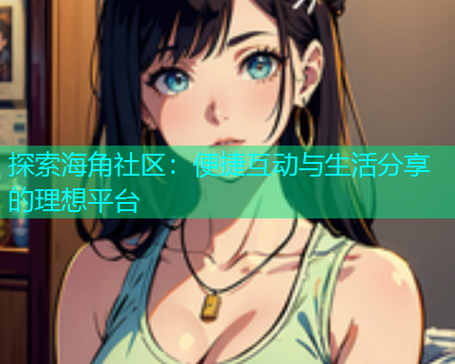 探索海角社区：便捷互动与生活分享的理想平台  第1张