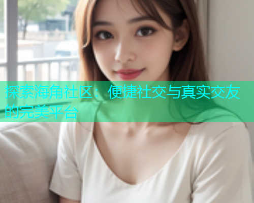 探索海角社区：便捷社交与真实交友的完美平台  第1张