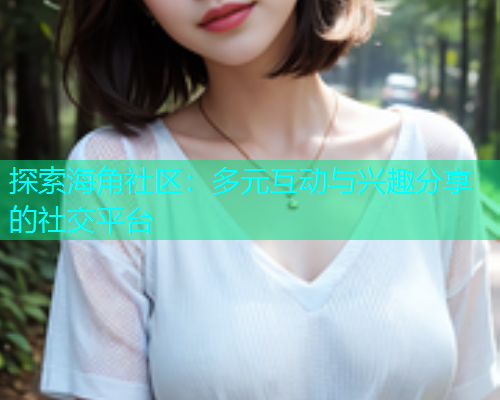 探索海角社区：多元互动与兴趣分享的社交平台  第1张