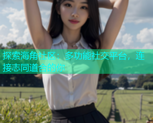 探索海角社区：多功能社交平台，连接志同道合的你  第1张