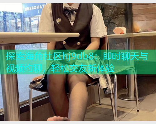 探索海角社区hj9db8：即时聊天与视频约聊，轻松交友新体验  第1张