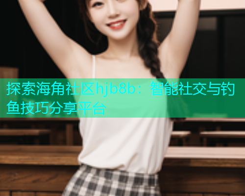 探索海角社区hjb8b：智能社交与钓鱼技巧分享平台  第1张