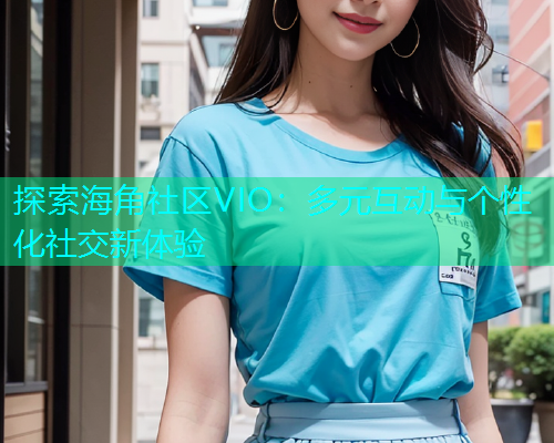 探索海角社区VIO：多元互动与个性化社交新体验  第1张
