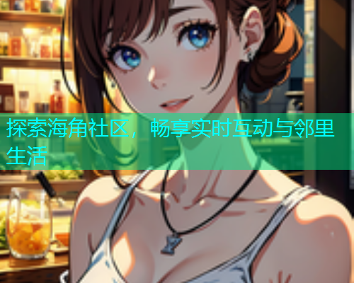 探索海角社区，畅享实时互动与邻里生活  第2张