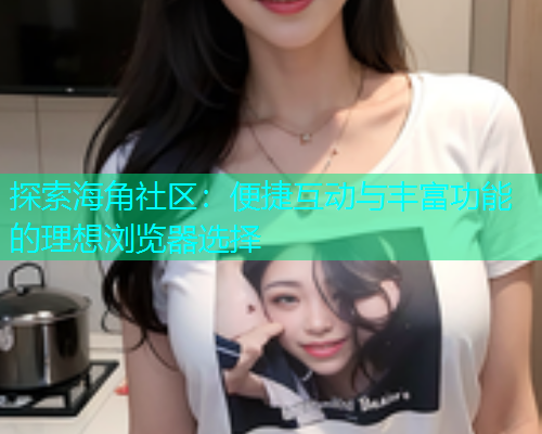 探索海角社区：便捷互动与丰富功能的理想浏览器选择  第1张