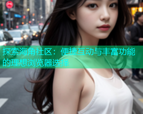 探索海角社区：便捷互动与丰富功能的理想浏览器选择  第2张