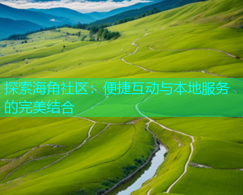 探索海角社区：便捷互动与本地服务的完美结合  第1张