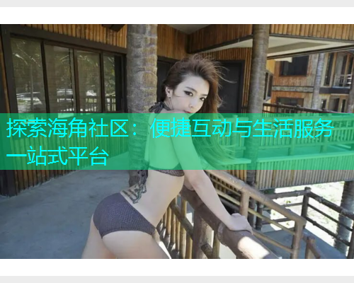探索海角社区：便捷互动与生活服务一站式平台  第1张