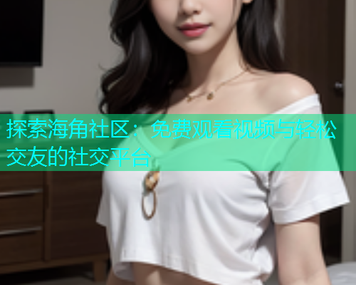 探索海角社区：免费观看视频与轻松交友的社交平台  第1张