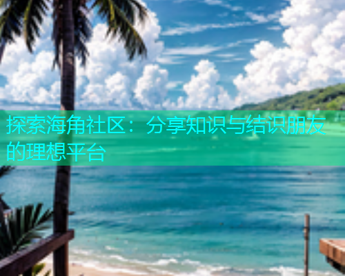 探索海角社区：分享知识与结识朋友的理想平台  第2张