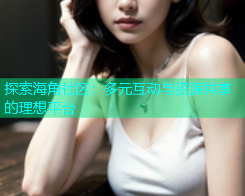 探索海角社区：多元互动与资源共享的理想平台  第1张