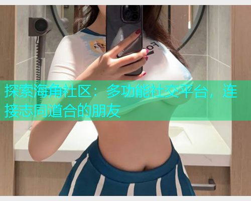 探索海角社区：多功能社交平台，连接志同道合的朋友  第1张