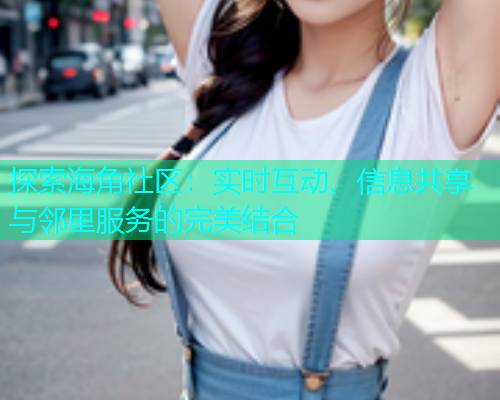 探索海角社区：实时互动、信息共享与邻里服务的完美结合  第1张