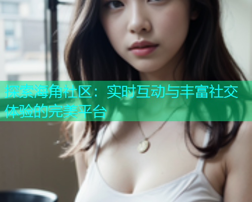 探索海角社区：实时互动与丰富社交体验的完美平台  第1张