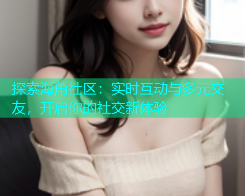 探索海角社区：实时互动与多元交友，开启你的社交新体验  第2张