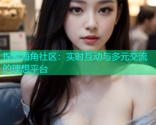 探索海角社区：实时互动与多元交流的理想平台  第2张