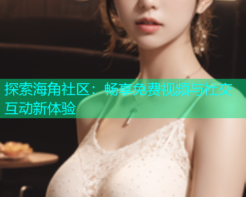 探索海角社区：畅享免费视频与社交互动新体验  第1张
