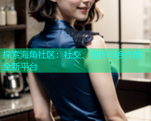 探索海角社区：社交、创作与合作的全新平台  第1张