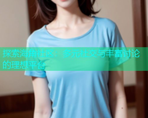 探索海角社区：多元社交与丰富讨论的理想平台  第1张