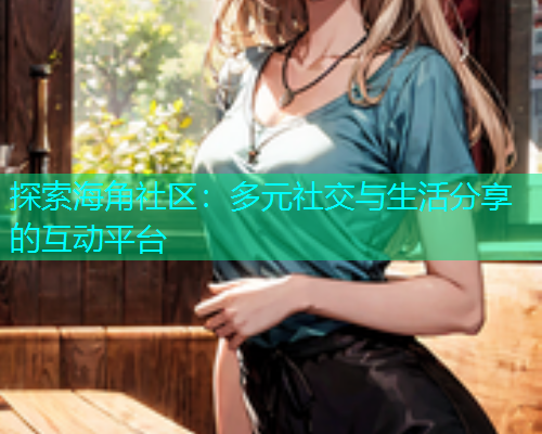 探索海角社区：多元社交与生活分享的互动平台  第1张