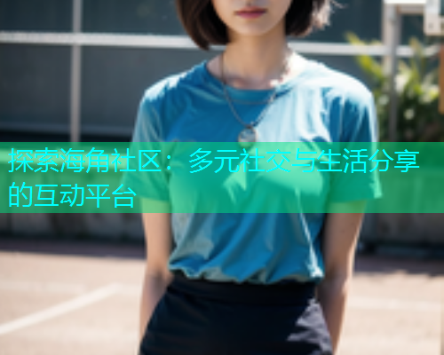探索海角社区：多元社交与生活分享的互动平台  第2张