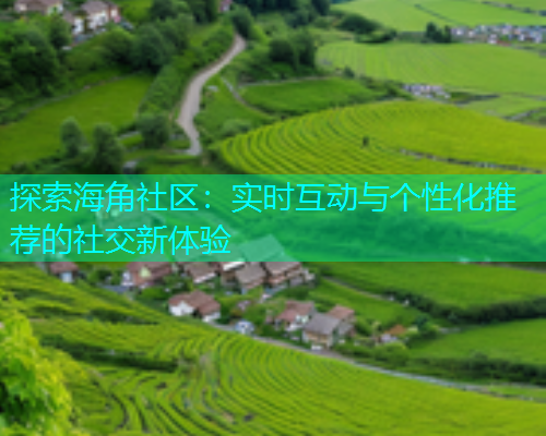探索海角社区：实时互动与个性化推荐的社交新体验  第1张