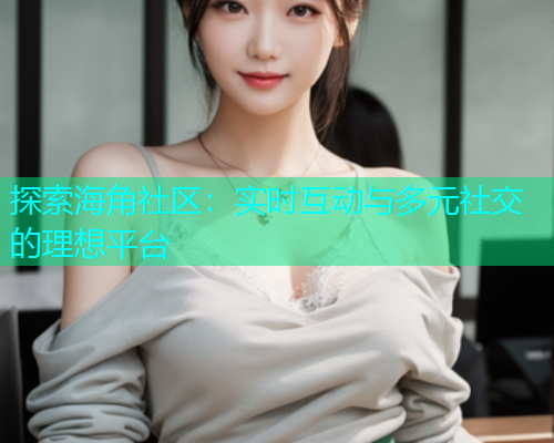 探索海角社区：实时互动与多元社交的理想平台  第1张