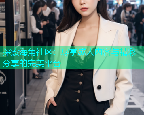 探索海角社区：尽享成人内容与精彩分享的完美平台  第1张