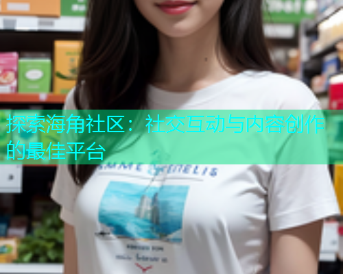 探索海角社区：社交互动与内容创作的最佳平台  第1张