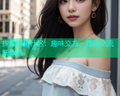 探索海角社区：趣味交友、互动交流新体验  第1张