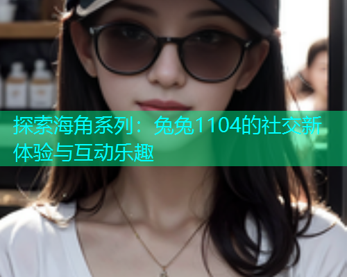 探索海角系列：兔兔1104的社交新体验与互动乐趣  第1张