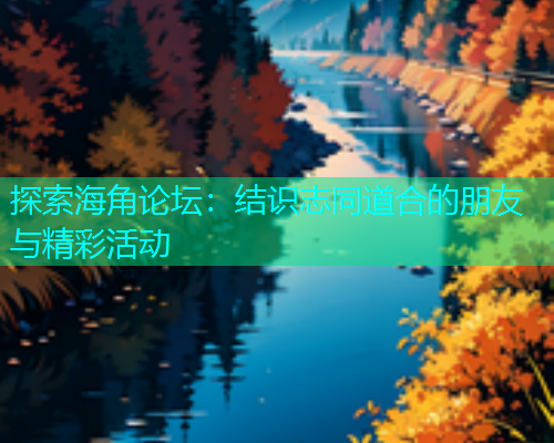探索海角论坛：结识志同道合的朋友与精彩活动  第1张