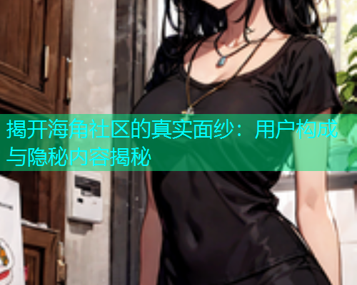 揭开海角社区的真实面纱：用户构成与隐秘内容揭秘  第1张