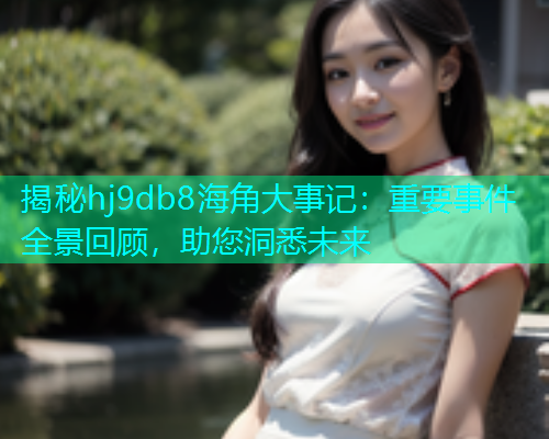 揭秘hj9db8海角大事记：重要事件全景回顾，助您洞悉未来  第1张
