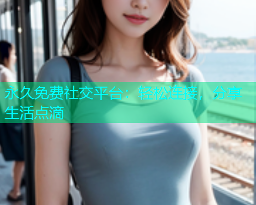 永久免费社交平台：轻松连接，分享生活点滴  第2张