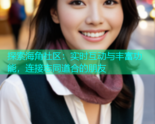 探索海角社区：实时互动与丰富功能，连接志同道合的朋友  第1张