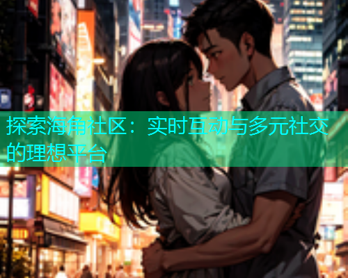 探索海角社区：实时互动与多元社交的理想平台  第1张