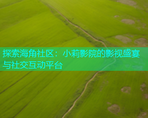 探索海角社区：小莉影院的影视盛宴与社交互动平台  第2张