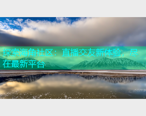 探索海角社区：直播交友新体验，尽在最新平台  第1张